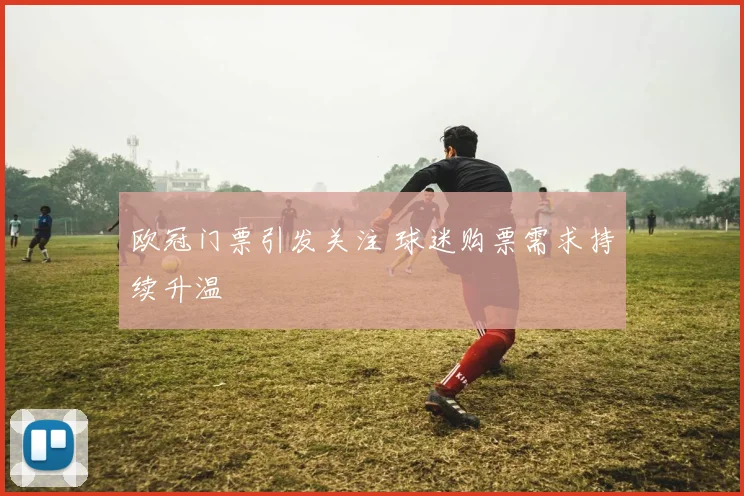 欧冠门票引发关注 球迷购票需求持续升温