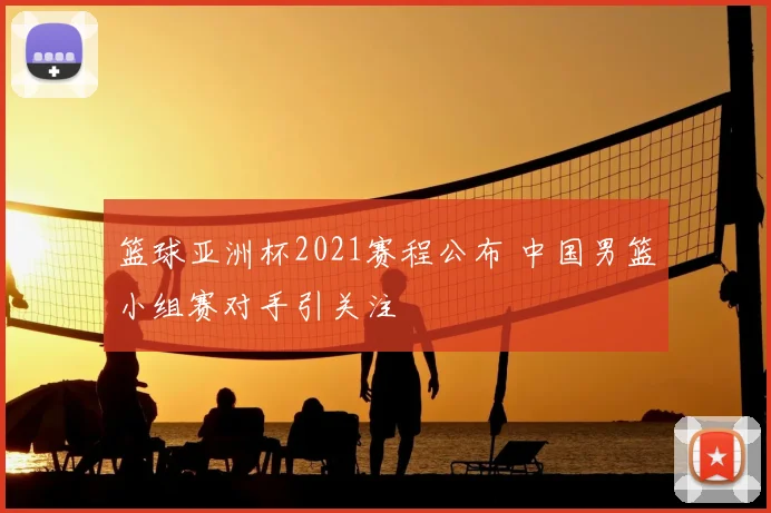 篮球亚洲杯2021赛程公布 中国男篮小组赛对手引关注
