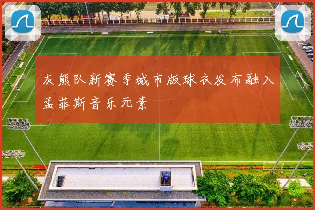 灰熊队新赛季城市版球衣发布融入孟菲斯音乐元素
