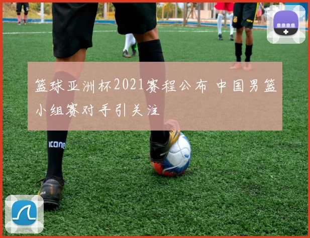 篮球亚洲杯2021赛程公布 中国男篮小组赛对手引关注