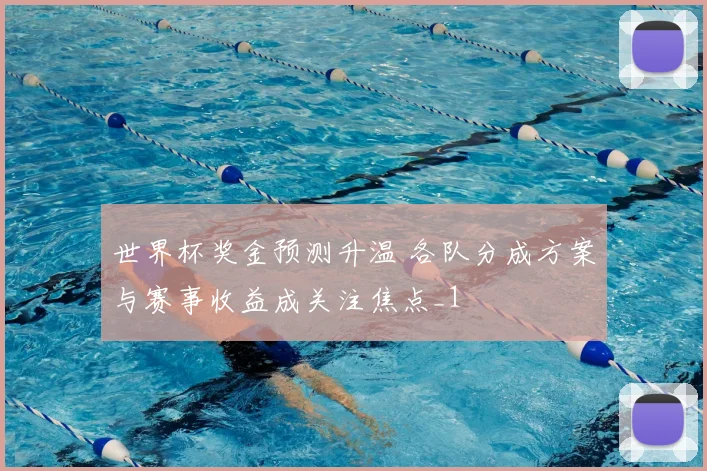 世界杯奖金预测升温 各队分成方案与赛事收益成关注焦点_1