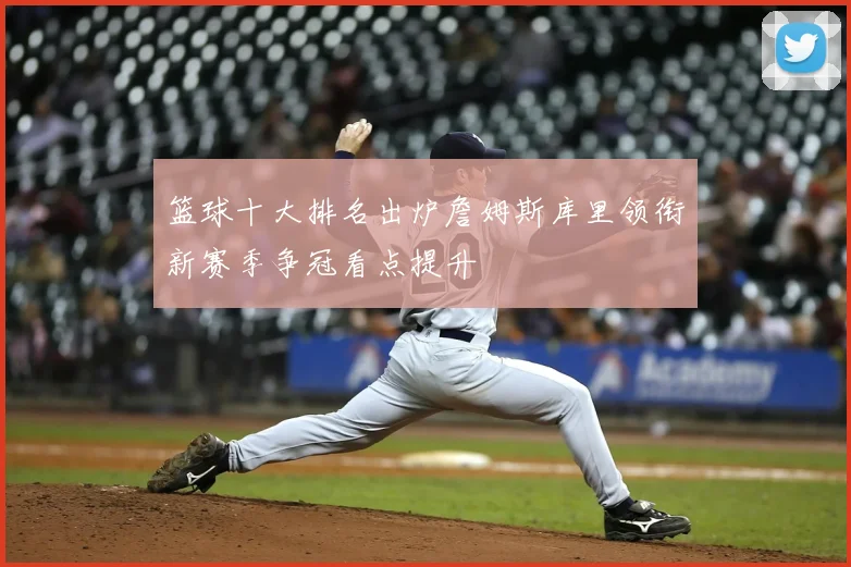 篮球十大排名出炉詹姆斯库里领衔新赛季争冠看点提升